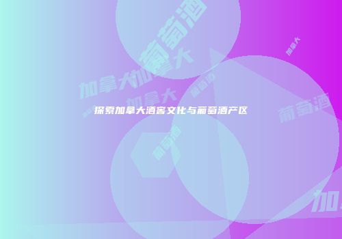 探索加拿大酒窖文化与葡萄酒产区
