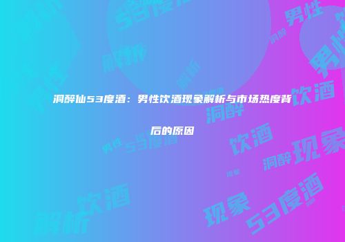 洞醉仙53度酒：男性饮酒现象解析与市场热度背后的原因