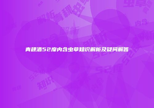 青稞酒52度内含虫草知识解析及疑问解答