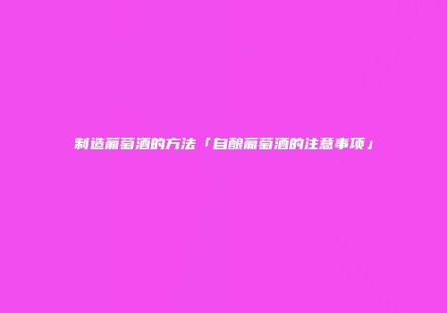 制造葡萄酒的方法「自酿葡萄酒的注意事项」