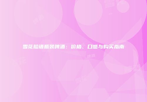 雪花脸谱瓶装啤酒：价格、口感与购买指南