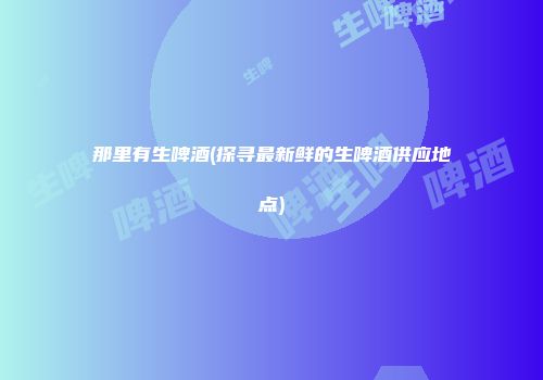 那里有生啤酒(探寻最新鲜的生啤酒供应地点)