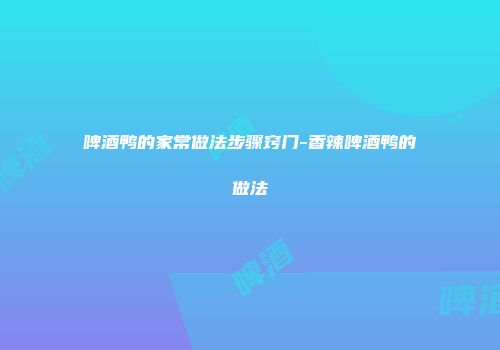 啤酒鸭的家常做法步骤窍门-香辣啤酒鸭的做法