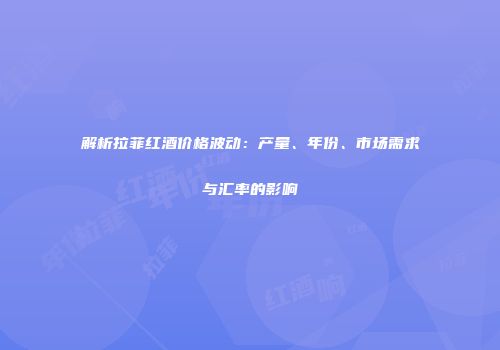 解析拉菲红酒价格波动：产量、年份、市场需求与汇率的影响