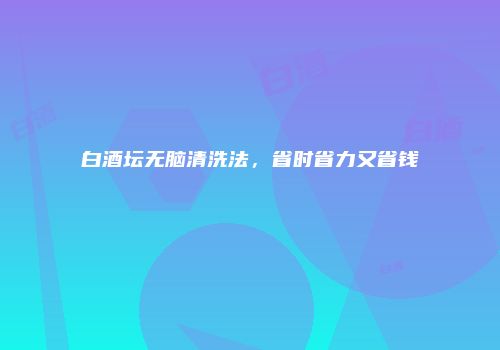 白酒坛无脑清洗法，省时省力又省钱