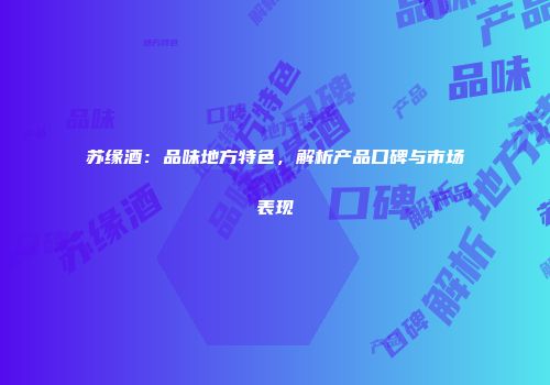 苏缘酒：品味地方特色，解析产品口碑与市场表现