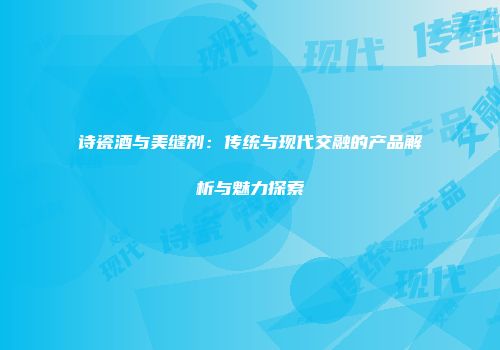 诗瓷酒与美缝剂：传统与现代交融的产品解析与魅力探索