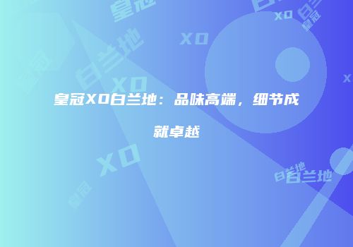 皇冠XO白兰地：品味高端，细节成就卓越
