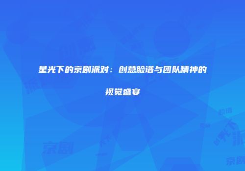 星光下的京剧派对：创意脸谱与团队精神的视觉盛宴