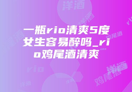 一瓶rio清爽5度女生容易醉吗_rio鸡尾酒清爽