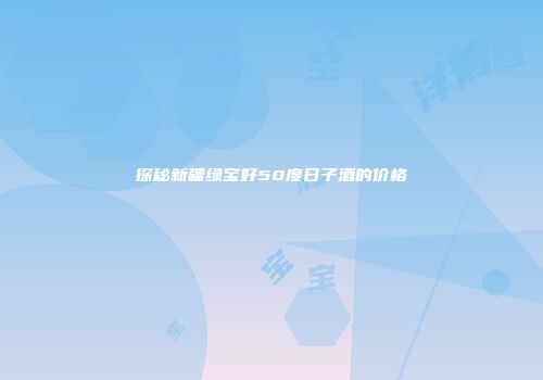 探秘新疆绿宝好50度日子酒的价格