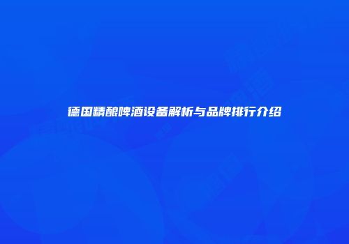 德国精酿啤酒设备解析与品牌排行介绍
