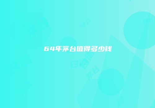64年茅台值得多少钱