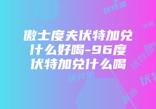 傲士度夫伏特加兑什么好喝-96度伏特加兑什么喝