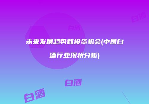 未来发展趋势和投资机会(中国白酒行业现状分析)