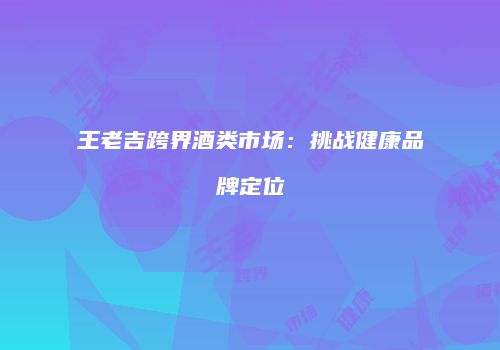 王老吉跨界酒类市场：挑战健康品牌定位