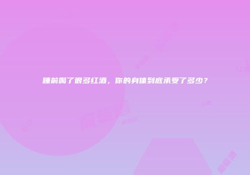 睡前喝了很多红酒，你的身体到底承受了多少？