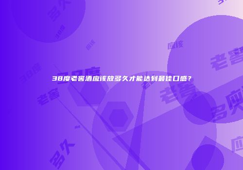 38度老窖酒应该放多久才能达到最佳口感？