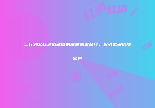 三斤鸡公红酒成就你的高端餐饮品牌，吸引更多优质客户