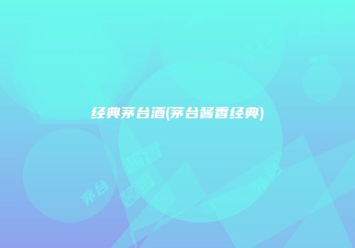 经典茅台酒(茅台酱香经典)