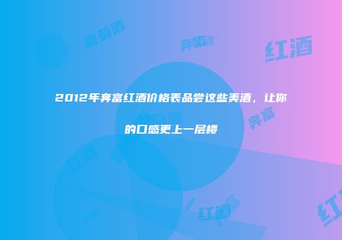 2012年奔富红酒价格表品尝这些美酒，让你的口感更上一层楼