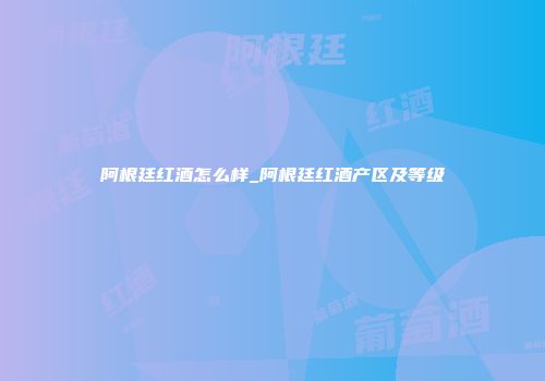 阿根廷红酒怎么样_阿根廷红酒产区及等级