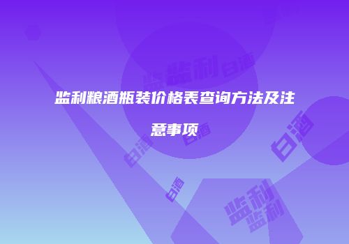 监利粮酒瓶装价格表查询方法及注意事项