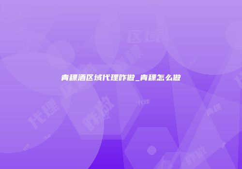 青稞酒区域代理咋做_青稞怎么做