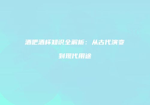 酒吧酒杯知识全解析：从古代演变到现代用途