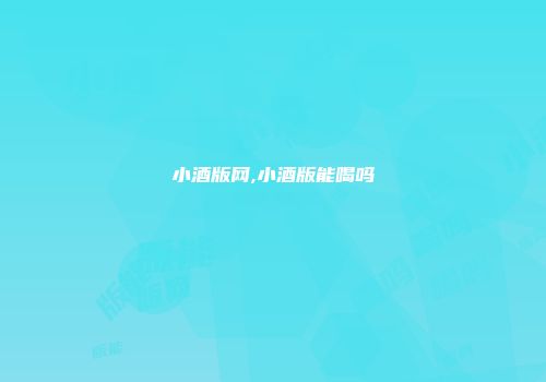小酒版网,小酒版能喝吗