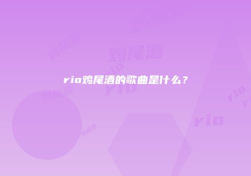 rio鸡尾酒的歌曲是什么？