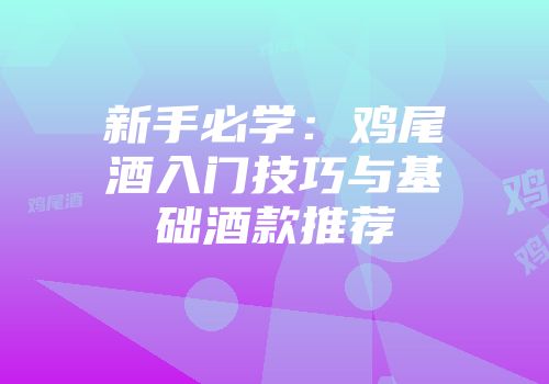 新手必学：鸡尾酒入门技巧与基础酒款推荐