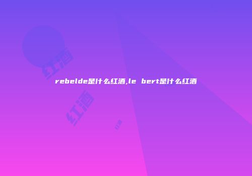 rebelde是什么红酒,le bert是什么红酒
