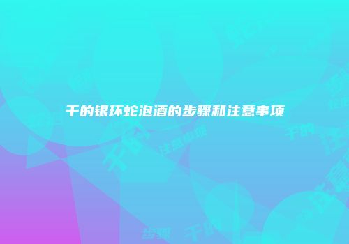 干的银环蛇泡酒的步骤和注意事项