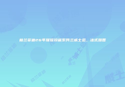格兰菲迪26年璀璨珍藏系列兰威士忌，法式甜香