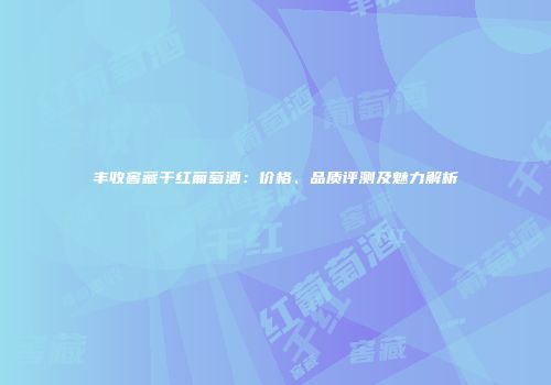 丰收窖藏干红葡萄酒：价格、品质评测及魅力解析