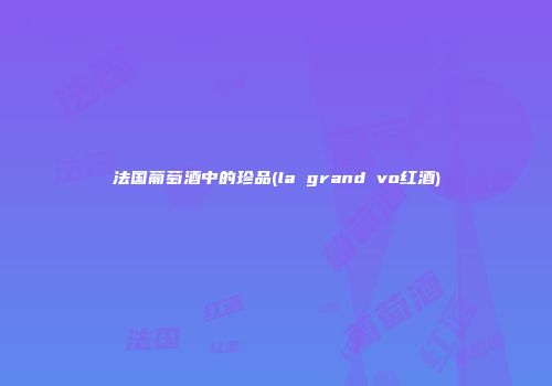 法国葡萄酒中的珍品(la grand vo红酒)