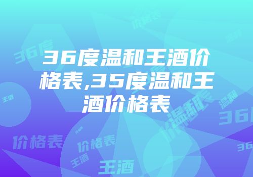 36度温和王酒价格表,35度温和王酒价格表