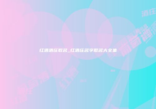 红酒酒庄取名_红酒庄名字取名大全集