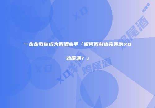 一步步教你成为调酒高手「如何调制出完美的XO鸡尾酒？」