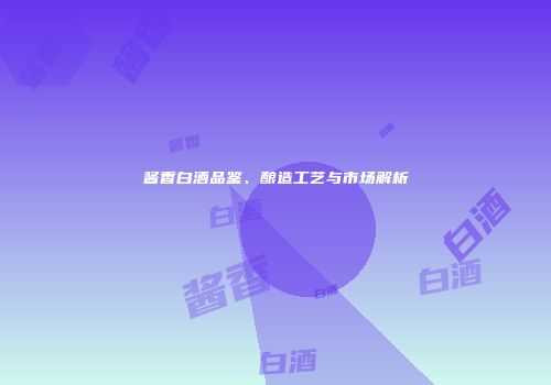 酱香白酒品鉴、酿造工艺与市场解析