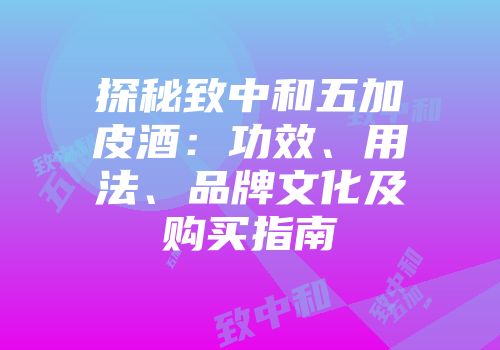 探秘致中和五加皮酒：功效、用法、品牌文化及购买指南