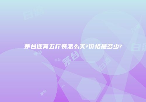 茅台迎宾五斤装怎么买?价格是多少?