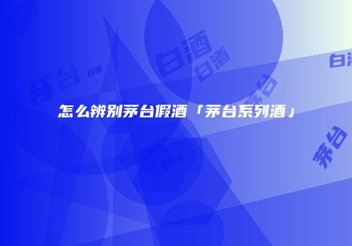 怎么辨别茅台假酒「茅台系列酒」