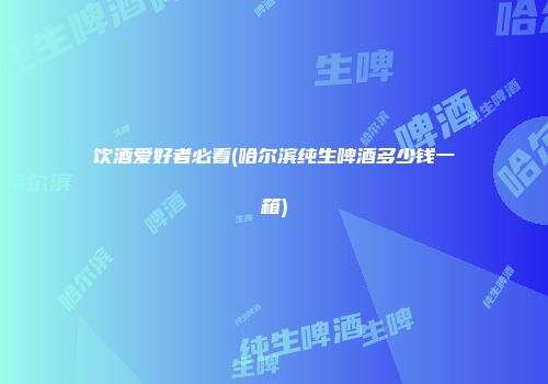 饮酒爱好者必看(哈尔滨纯生啤酒多少钱一箱)