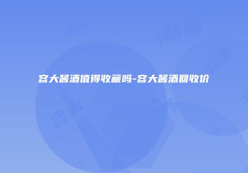 容大酱酒值得收藏吗-容大酱酒回收价