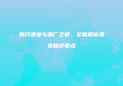 揭开酒业与酒厂之谜：全面解析酒类知识要点