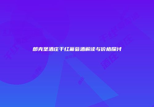 郎克堡酒庄干红葡萄酒解读与价格探讨