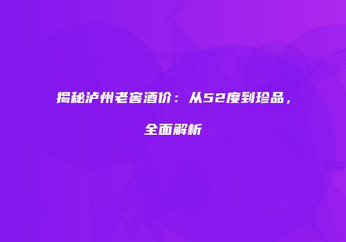 揭秘泸州老窖酒价：从52度到珍品，全面解析
