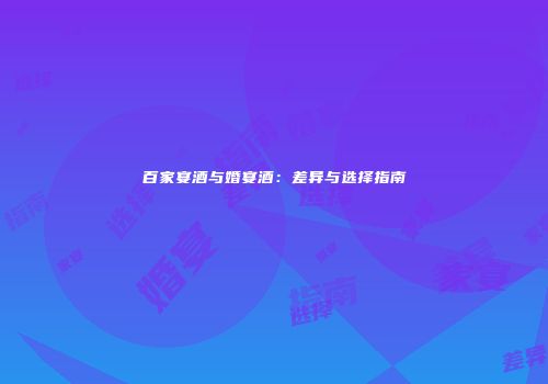 百家宴酒与婚宴酒：差异与选择指南